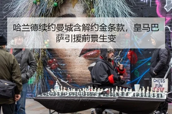 哈兰德续约曼城含解约金条款，皇马巴萨引援前景生变