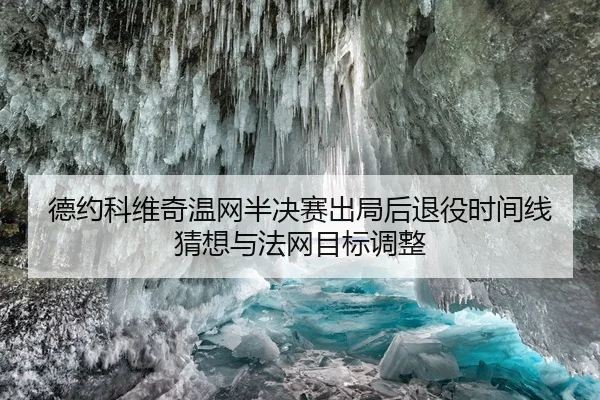 德约科维奇温网半决赛出局后退役时间线猜想与法网目标调整