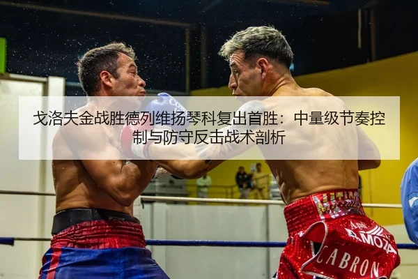 戈洛夫金战胜德列维扬琴科复出首胜：中量级节奏控制与防守反击战术剖析